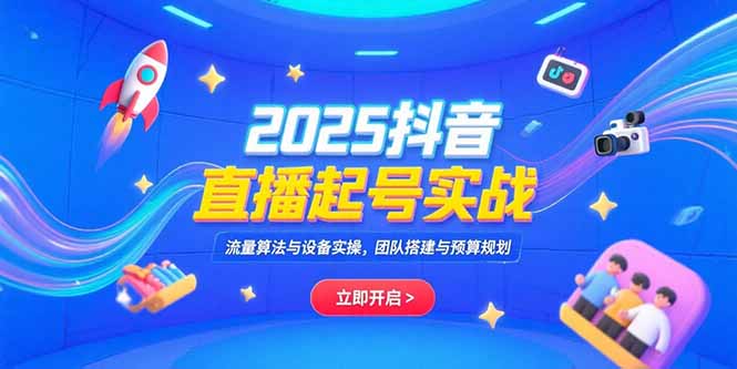 2025抖音直播起号实战，流量算法与设备实操，团队搭建与预算规划-zhichuangquan