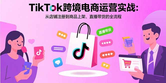 TikTok跨境电商运营实战：从店铺注册到商品上架、直播带货的全流程-zhichuangquan