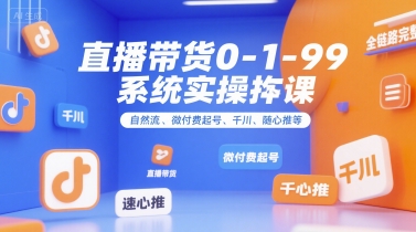 直播带货0~1~99系统实操课，自然流、微付费​起号、千川、随心推等，直播带货全链路完整逻辑-zhichuangquan