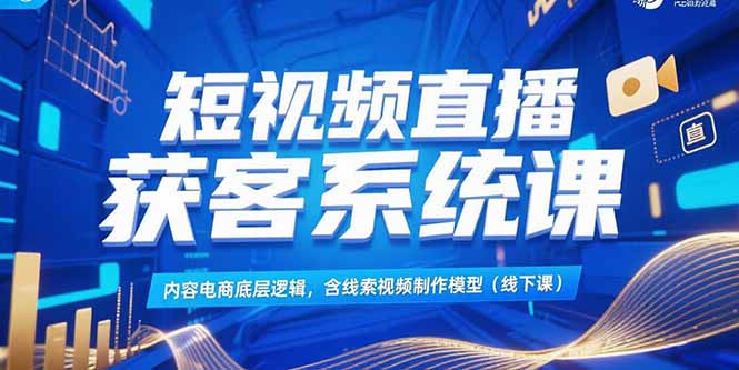 短视频直播获客系统课，内容电商底层逻辑，含线索视频制作模型(线下课-zhichuangquan