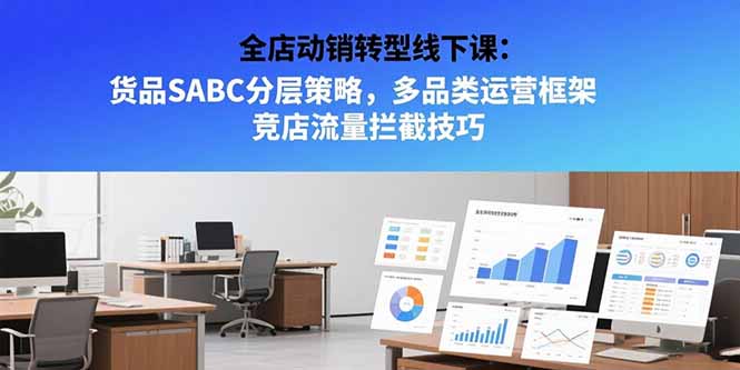 全店动销转型线下课：货品SABC分层策略，多品类运营框架 竞店流量拦截技巧-zhichuangquan