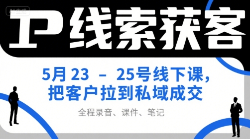 IP线索获客5月23-25号线下课，把客户拉到私域成交(录音+课件+笔记)-zhichuangquan