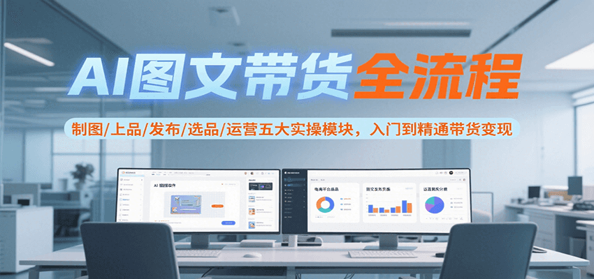 AI图文带货全流程，制图/上品/发布/选品/运营五大实操模块，入门到精通带货变现-zhichuangquan
