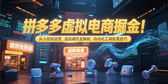 拼多多虚拟电商掘金：从入驻到运营，选品避坑全解析，自动化工具配置技巧-zhichuangquan