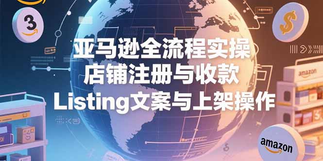 亚马逊全流程实操，店铺注册与收款，Listing文案与上架操作-zhichuangquan