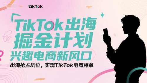 TikTok出海掘金计划，兴趣电商新风口，出海抢占坑位，实现TikTok电商爆单-zhichuangquan