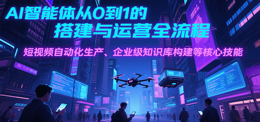 AI智能体从0到1的搭建与运营全流程，短视频自动化生产、企业级知识库构建等核心技能-zhichuangquan