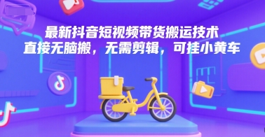 最新抖音短视频带货搬运技术，直接无脑搬，无需剪辑，可挂小黄车-zhichuangquan