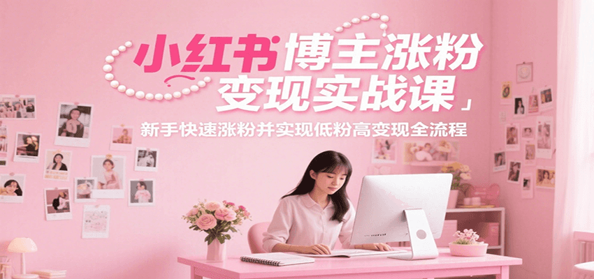 小红书博主涨粉变现实战课，新手快速涨粉并实现低粉高变现全流程-zhichuangquan