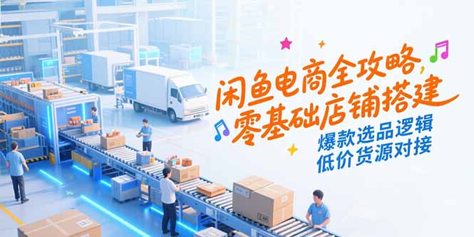 闲鱼电商全攻略，零基础店铺搭建，爆款选品逻辑，低价货源对接-zhichuangquan