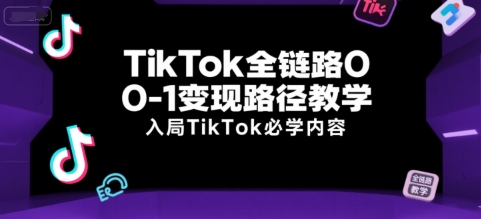 TikTok全链路0-1变现路径教学，入局TikTok必学内容-zhichuangquan
