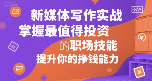 新媒体写作实战，学握最值得投资的职场技能，提升你的挣钱能力-zhichuangquan