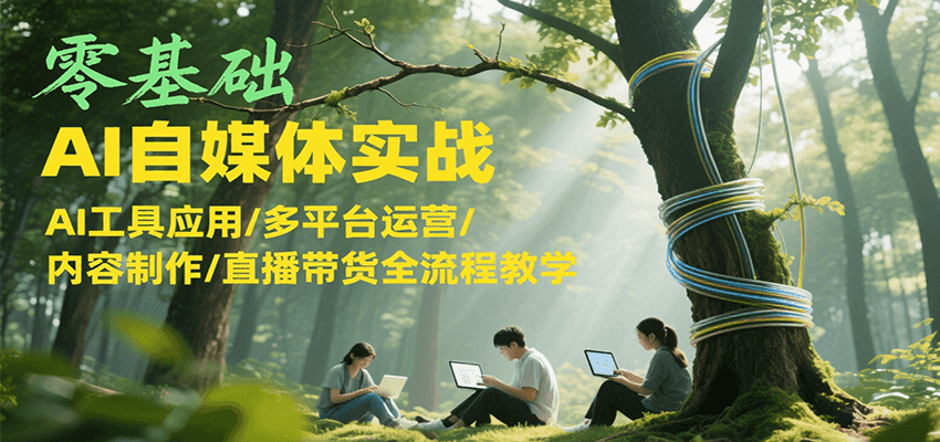 零基础AI自媒体实战，AI工具应用/多平台运营/内容制作/直播带货全流程教学-zhichuangquan
