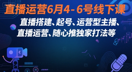直播运营6月4-6号线下课，‬直播搭建、起号、运营型主播、直播运‬营、随心推独家打法等-zhichuangquan