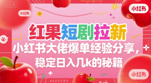红果短剧拉新小红书大佬爆单经验分享，稳定日入几k的秘籍-zhichuangquan