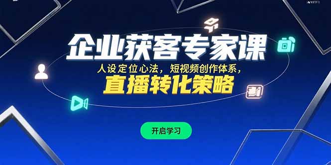 企业获客专家课，人设定位心法，短视频创作体系，直播转化策略-zhichuangquan