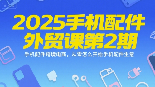 2025手机配件外贸课第2期，手机配件跨境电商，从零怎么开始手机配件生意-zhichuangquan