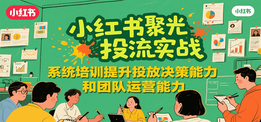 小红书聚光投流实战，系统学习提升投放决策能力和团队运营能力-zhichuangquan
