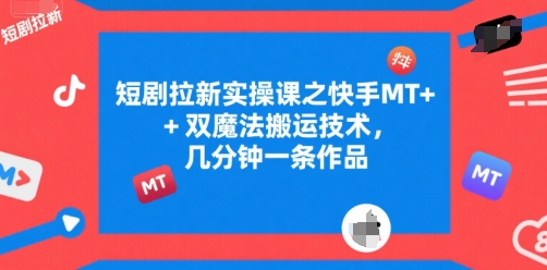 短剧拉新实操课之快手MT+双魔法搬运技术，几分钟一条作品-zhichuangquan
