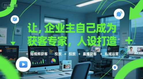 让企业主自己成为获客专家，人设打造+短视频获客+投放+直播获客+私域运营-zhichuangquan