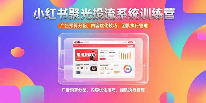 小红书聚光投流系统训练营，广告预算分配，内容优化技巧，团队执行管理-zhichuangquan