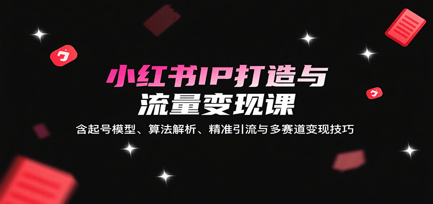小红书IP打造与流量变现课：含起号模型、算法解析、精准引流与多赛道变现技巧-zhichuangquan