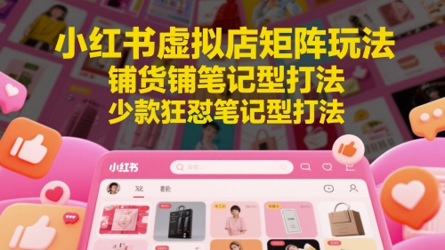 小红书虚拟店矩阵玩法，铺货铺笔记型打法，少款狂怼笔记型打法(更新)-zhichuangquan
