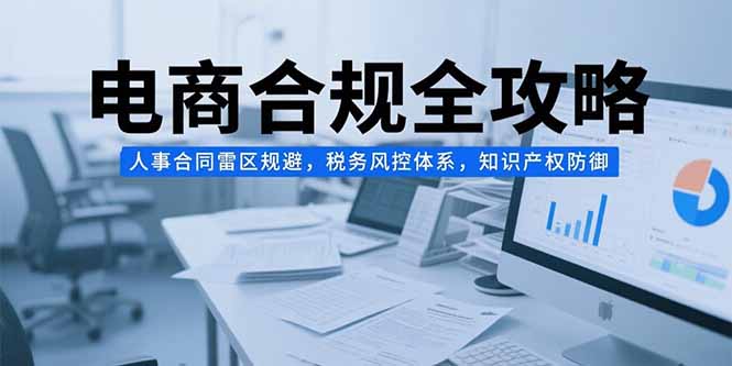 电商合规全攻略，人事合同雷区规避，税务风控体系，知识产权防御-zhichuangquan