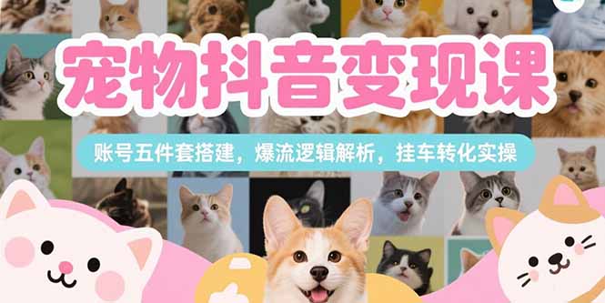 宠物抖音变现课，账号五件套搭建，爆流逻辑解析，挂车转化实操-zhichuangquan