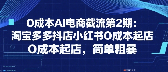 0成本AI电商截流第2期：淘宝多多抖店小红书0成本起店，简单粗暴-zhichuangquan