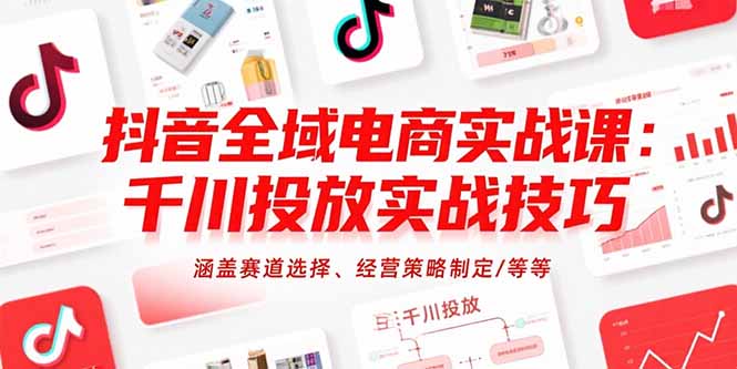 抖音全域电商实战课：千川投放实战技巧，涵盖赛道选择、经营策略制定/等等-zhichuangquan