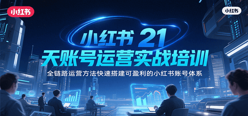 小红书21天账号运营实战培训，全链路运营方法快速搭建可盈利的小红书账号体系-zhichuangquan