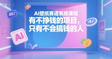 AI壁纸赛道系统课程，有不挣钱的项目，只有不会搞钱的人-zhichuangquan
