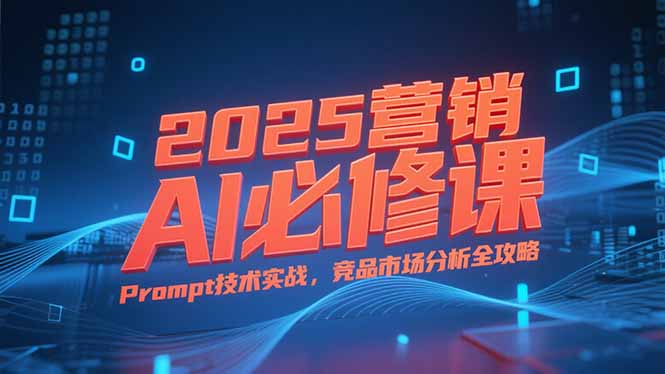 2025营销AI必修课，业务拆解逻辑，Prompt技术实战，竞品市场分析全攻略-zhichuangquan
