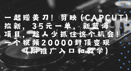 一起挣美刀!剪映(CAPCUT)拉新，35米一单，新蓝海项目，一个视频2w封顶变现(附推广入口和教学)-zhichuangquan