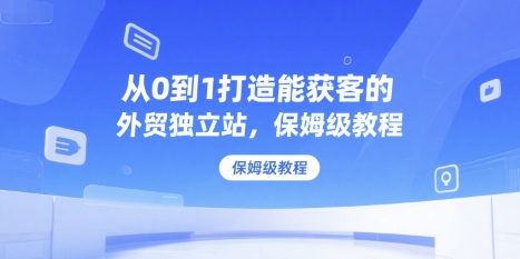 从0到1打造能获客的外贸独立站，保姆级教程-zhichuangquan