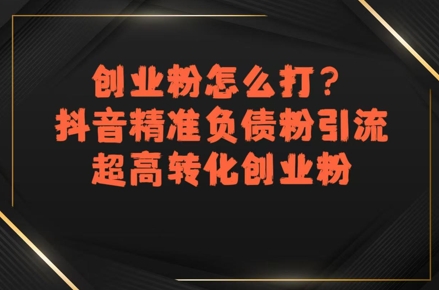 创业粉怎么打？抖音精准负债粉引流，超高转化创业粉-zhichuangquan