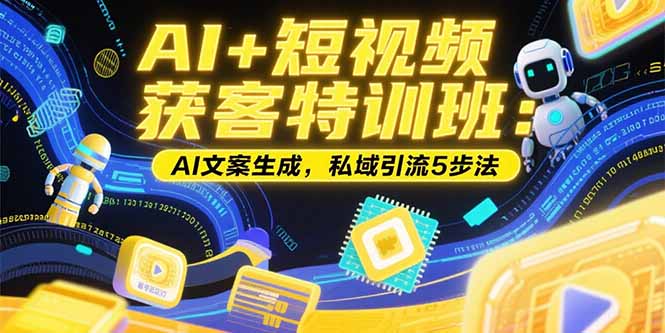 AI+短视频获客特训班：账号定位技巧，AI文案生成，私域引流5步法-zhichuangquan
