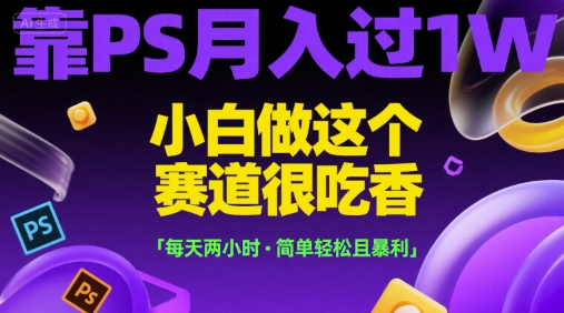 靠PS月入过1W，小白做这个赛道很吃香，每天两小时，简单轻松且暴利【揭秘】-zhichuangquan