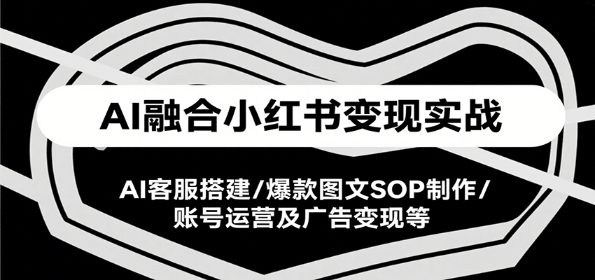 AI融合小红书变现实战课，AI客服搭建/爆款图文SOP制作/账号运营及广告变现等-zhichuangquan