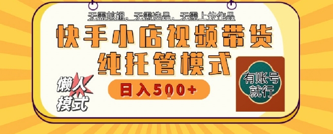 快手小店托管代运营，无需剪辑，无需选品，无需上传作品，全程无需操作，轻松月入5k+【揭秘】-zhichuangquan