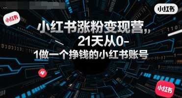 小红书涨粉变现营，21天从0-1做一个挣钱的小红书账号-zhichuangquan