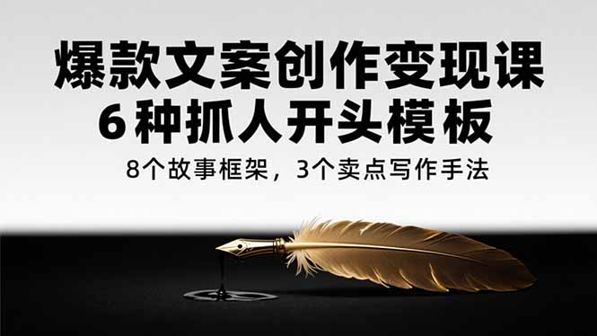 爆款文案创作变现课，6种抓人开头模板，8个故事框架，3个卖点写作手法-zhichuangquan