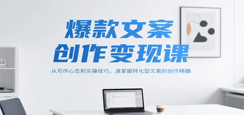 爆款文案创作变现课，从写作心态到实操技巧，速掌握转化型文案的创作精髓-zhichuangquan