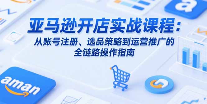 亚马逊开店实战课程：从账号注册、选品策略到运营推广的全链路操作指南-zhichuangquan