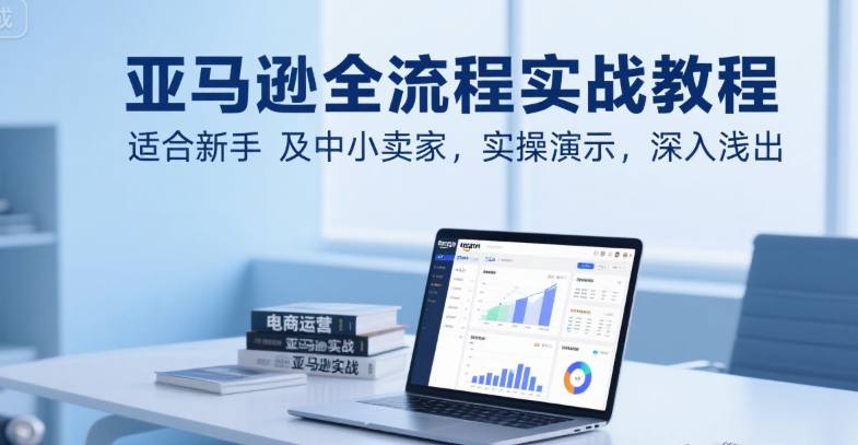 亚马逊全流程实战教程，适合新手及中小卖家，实操演示，深入浅出-zhichuangquan