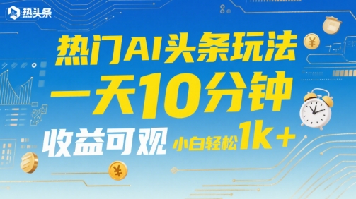 热门AI头条玩法，一天10分钟，收益可观，小白轻松日入1k+【揭秘】-zhichuangquan