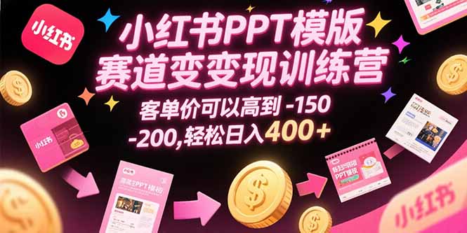 小红书PPT模版赛道变现训练营，客单价可以高到150-200，轻松日入400+-zhichuangquan