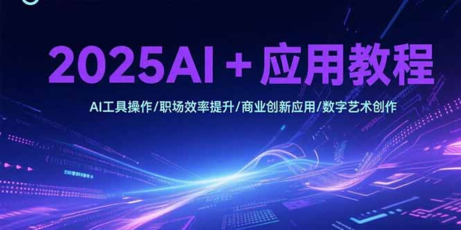 2025AI+应用教程，AI工具操作/职场效率提升/商业创新应用/数字艺术创作-zhichuangquan