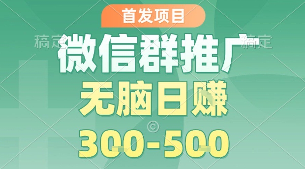 首发项目，微信群推广，一天15单，每单利润10米，无脑日入3-5张【揭秘】-zhichuangquan